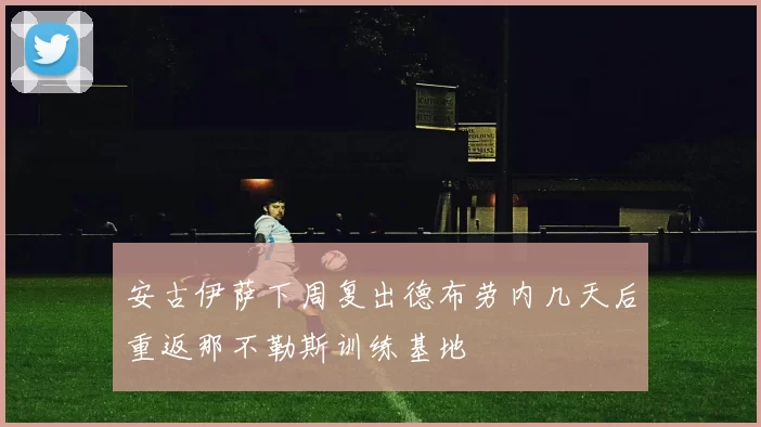 安古伊萨下周复出德布劳内几天后重返那不勒斯训练基地