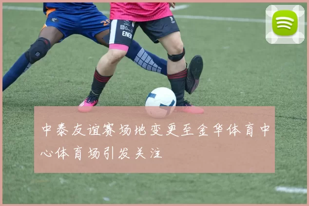 中泰友谊赛场地变更至金华体育中心体育场引发关注