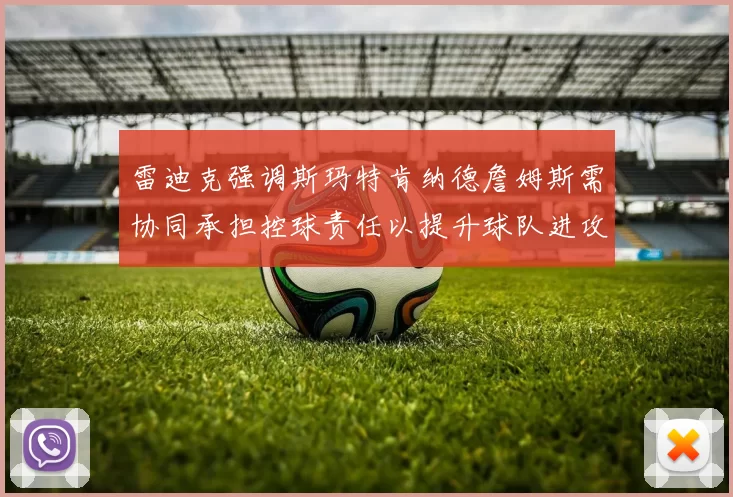雷迪克强调斯玛特肯纳德詹姆斯需协同承担控球责任以提升球队进攻效率