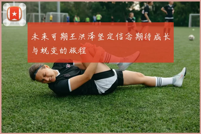 未来可期王洪泽坚定信念期待成长与蜕变的旅程