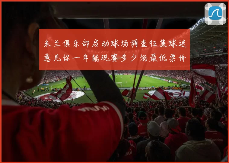 米兰俱乐部启动球场调查征集球迷意见你一年能观赛多少场最低票价应设定为多少