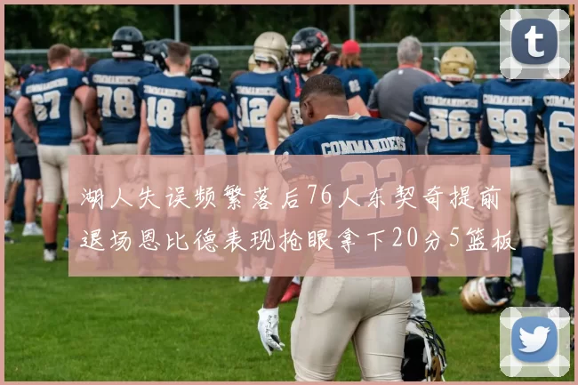 湖人失误频繁落后76人东契奇提前退场恩比德表现抢眼拿下20分5篮板