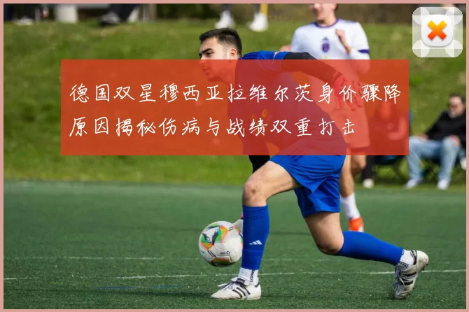 德国双星穆西亚拉维尔茨身价骤降原因揭秘伤病与战绩双重打击