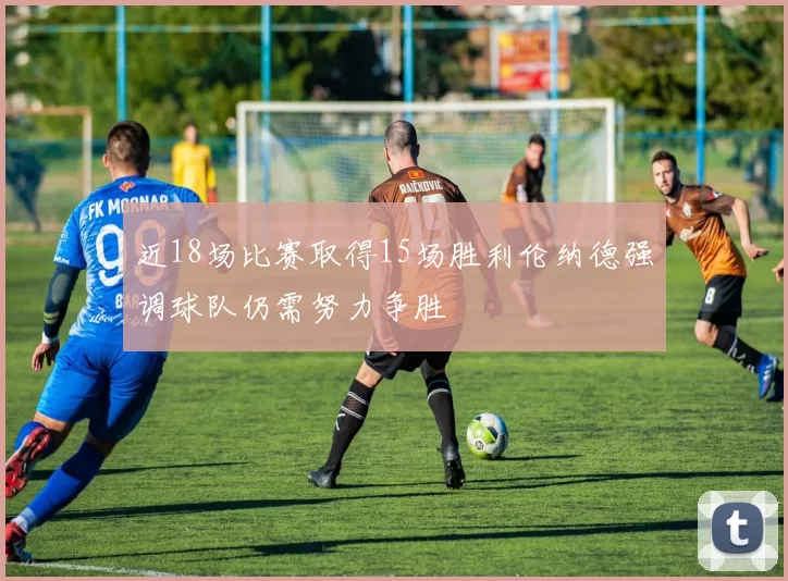 近18场比赛取得15场胜利伦纳德强调球队仍需努力争胜