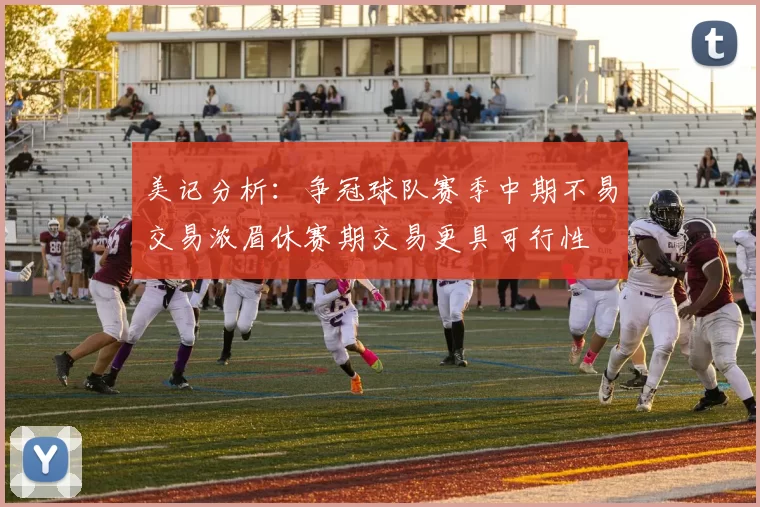 美记分析：争冠球队赛季中期不易交易浓眉休赛期交易更具可行性