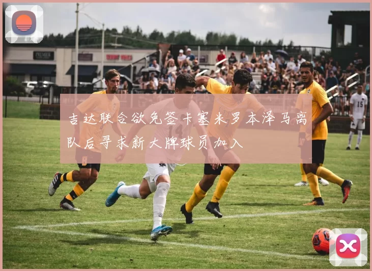 吉达联合欲免签卡塞米罗本泽马离队后寻求新大牌球员加入