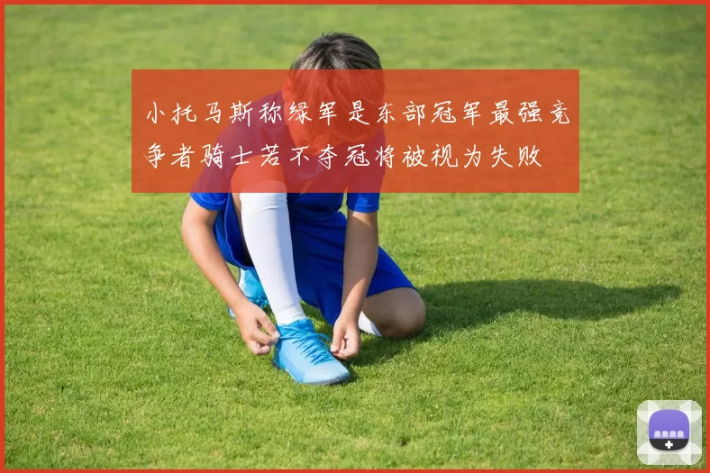 小托马斯称绿军是东部冠军最强竞争者骑士若不夺冠将被视为失败