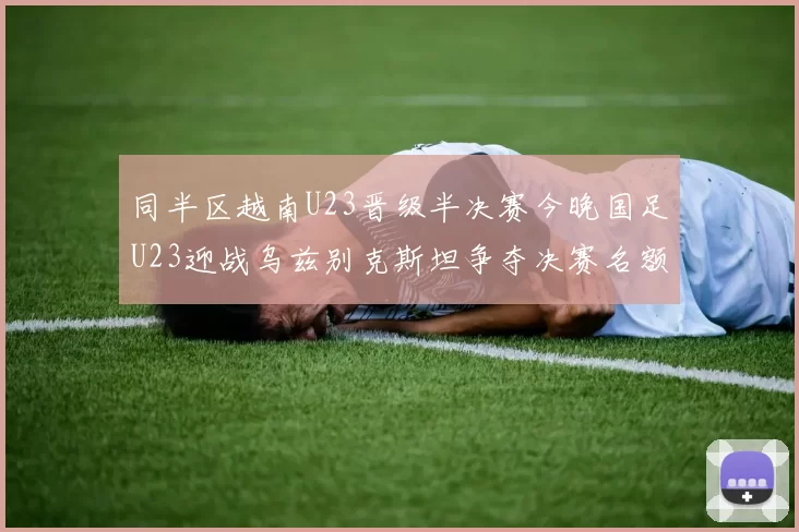 同半区越南U23晋级半决赛今晚国足U23迎战乌兹别克斯坦争夺决赛名额