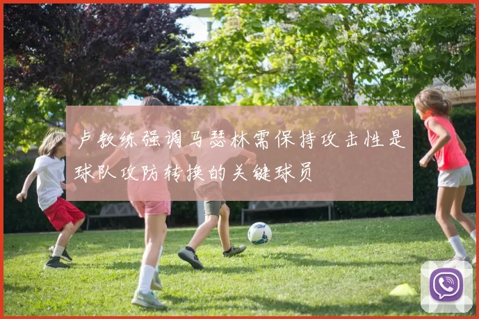卢教练强调马瑟林需保持攻击性是球队攻防转换的关键球员