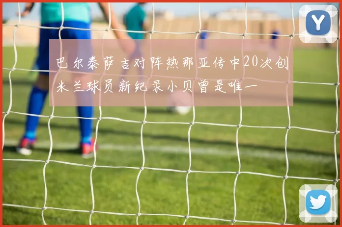 巴尔泰萨吉对阵热那亚传中20次创米兰球员新纪录小贝曾是唯一