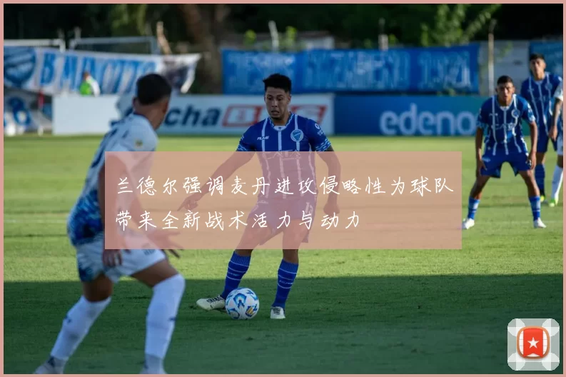 兰德尔强调麦丹进攻侵略性为球队带来全新战术活力与动力