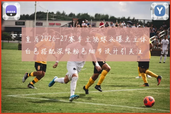皇马2026-27赛季主场球衣曝光主体白色搭配深绿粉色细节设计引关注