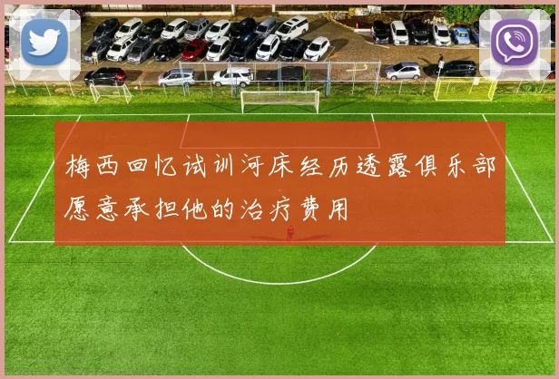 梅西回忆试训河床经历透露俱乐部愿意承担他的治疗费用