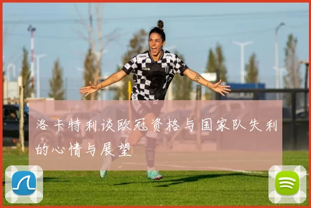 洛卡特利谈欧冠资格与国家队失利的心情与展望