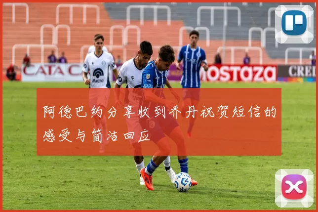 阿德巴约分享收到乔丹祝贺短信的感受与简洁回应