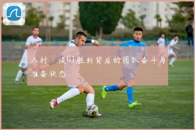 八村塁谈G1胜利背后的团队奋斗与准备状态
