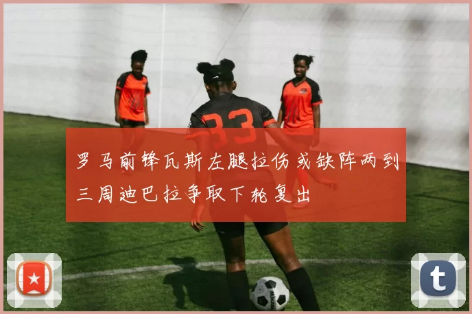 罗马前锋瓦斯左腿拉伤或缺阵两到三周迪巴拉争取下轮复出