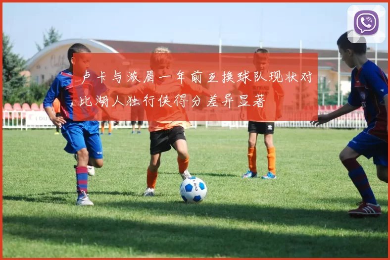 卢卡与浓眉一年前互换球队现状对比湖人独行侠得分差异显著